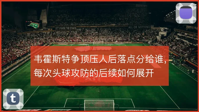韦霍斯特争顶压人后落点分给谁，每次头球攻防的后续如何展开