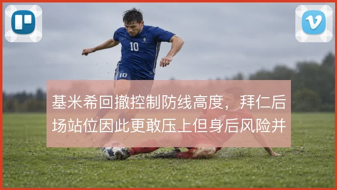 基米希回撤控制防线高度,拜仁后场站位因此更敢压上但身后风险并存