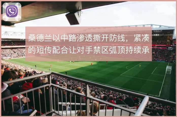 桑德兰以中路渗透撕开防线,紧凑的短传配合让对手禁区弧顶持续承压