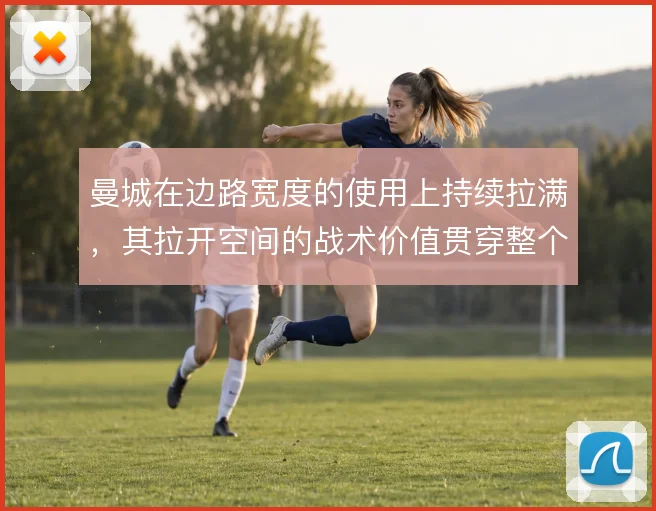 曼城在边路宽度的使用上持续拉满，其拉开空间的战术价值贯穿整个大赛周期