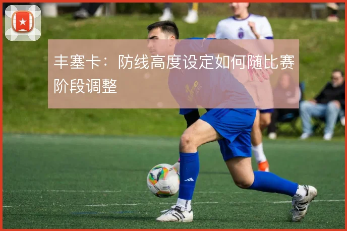 丰塞卡:防线高度设定如何随比赛阶段调整