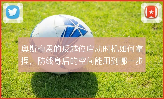 奥斯梅恩的反越位启动时机如何拿捏，防线身后的空间能用到哪一步