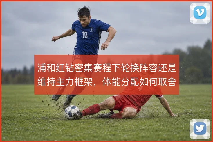 浦和红钻密集赛程下轮换阵容还是维持主力框架，体能分配如何取舍