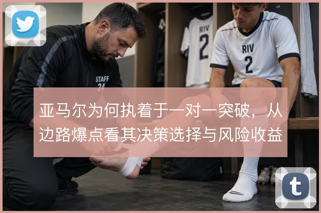 亚马尔为何执着于一对一突破，从边路爆点看其决策选择与风险收益