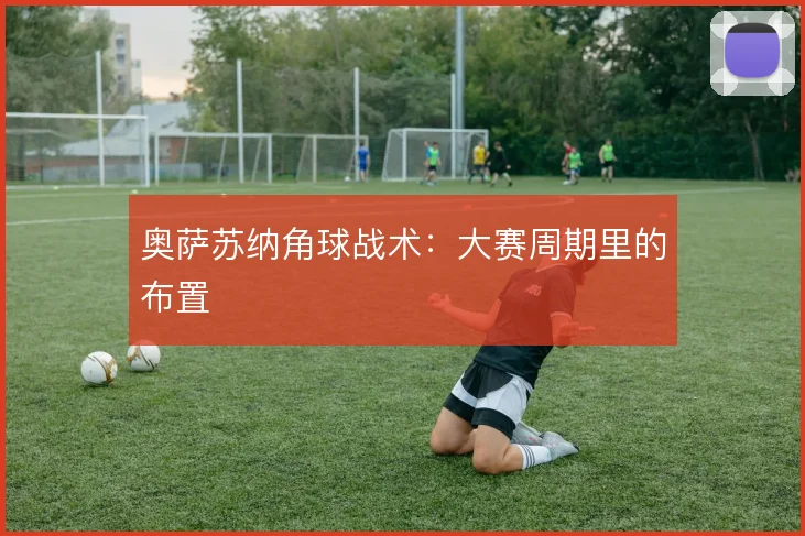 奥萨苏纳角球战术:大赛周期里的布置