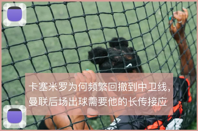 卡塞米罗为何频繁回撤到中卫线，曼联后场出球需要他的长传接应