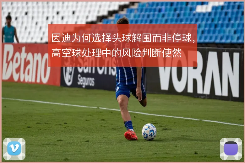 因迪为何选择头球解围而非停球，高空球处理中的风险判断使然