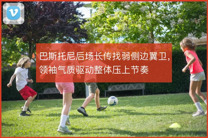 巴斯托尼后场长传找弱侧边翼卫，领袖气质驱动整体压上节奏