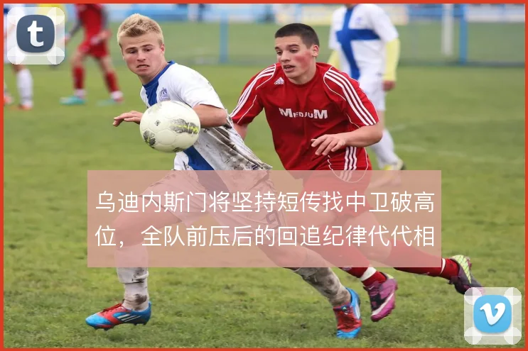 乌迪内斯门将坚持短传找中卫破高位，全队前压后的回追纪律代代相传