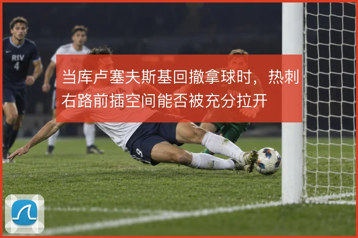 当库卢塞夫斯基回撤拿球时,热刺右路前插空间能否被充分拉开