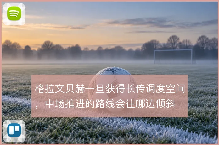 格拉文贝赫一旦获得长传调度空间,中场推进的路线会往哪边倾斜