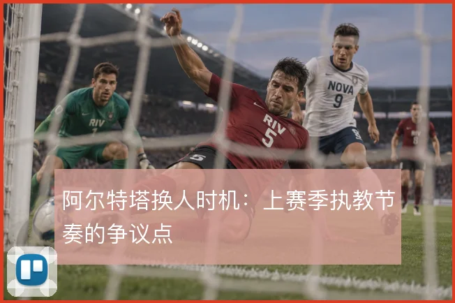 阿尔特塔换人时机:上赛季执教节奏的争议点