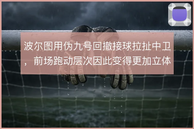 波尔图用伪九号回撤接球拉扯中卫,前场跑动层次因此变得更加立体