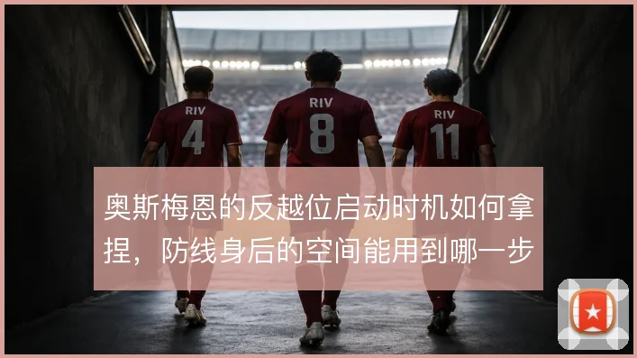 奥斯梅恩的反越位启动时机如何拿捏，防线身后的空间能用到哪一步