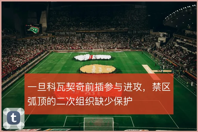 一旦科瓦契奇前插参与进攻,禁区弧顶的二次组织缺少保护