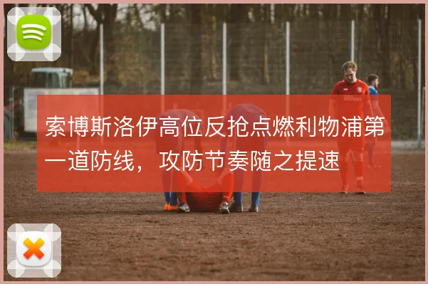 索博斯洛伊高位反抢点燃利物浦第一道防线,攻防节奏随之提速