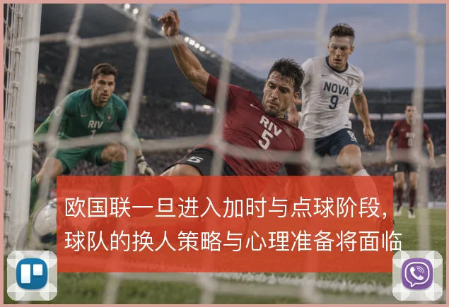 欧国联一旦进入加时与点球阶段，球队的换人策略与心理准备将面临真正考验