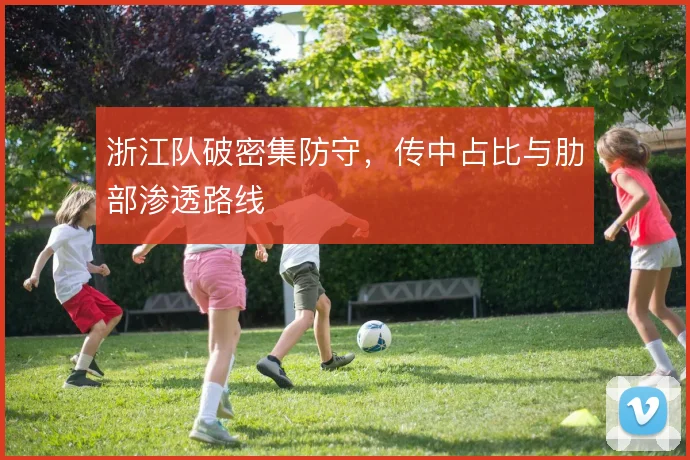 浙江队破密集防守，传中占比与肋部渗透路线