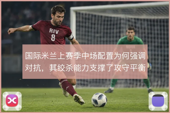 国际米兰上赛季中场配置为何强调对抗，其绞杀能力支撑了攻守平衡