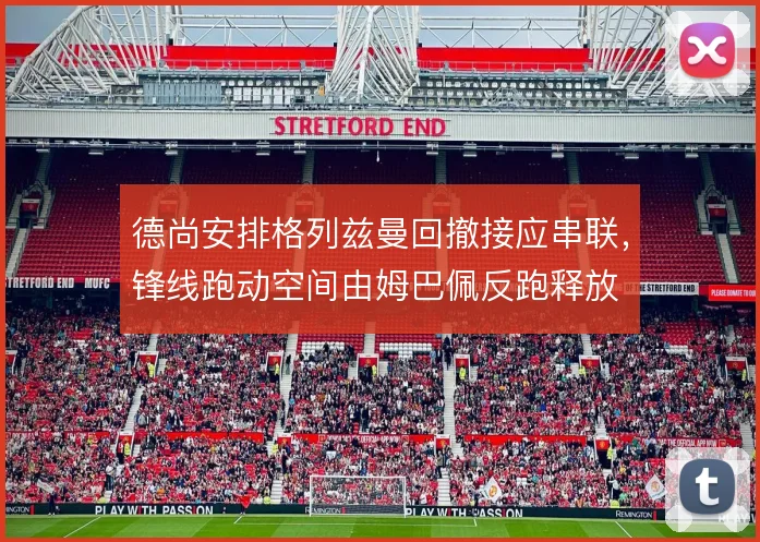 德尚安排格列兹曼回撤接应串联，锋线跑动空间由姆巴佩反跑释放
