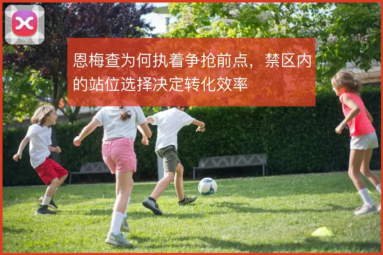 恩梅查为何执着争抢前点,禁区内的站位选择决定转化效率