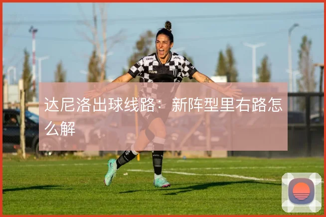 达尼洛出球线路:新阵型里右路怎么解