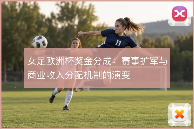女足欧洲杯奖金分成:赛事扩军与商业收入分配机制的演变