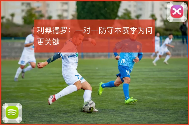 利桑德罗：一对一防守本赛季为何更关键