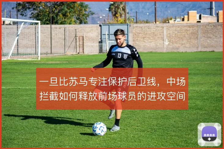 一旦比苏马专注保护后卫线,中场拦截如何释放前场球员的进攻空间