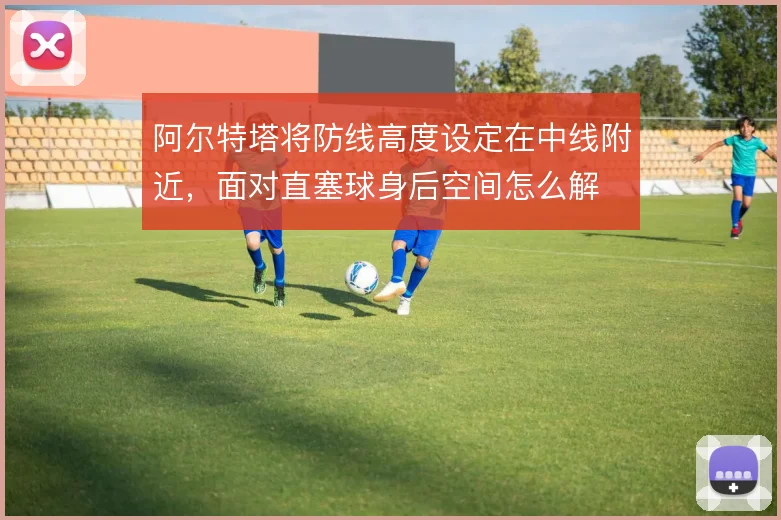 阿尔特塔将防线高度设定在中线附近，面对直塞球身后空间怎么解