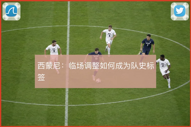 西蒙尼：临场调整如何成为队史标签