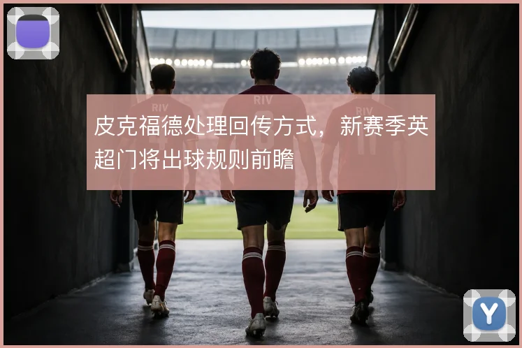 皮克福德处理回传方式，新赛季英超门将出球规则前瞻