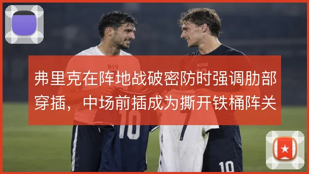 弗里克在阵地战破密防时强调肋部穿插,中场前插成为撕开铁桶阵关键