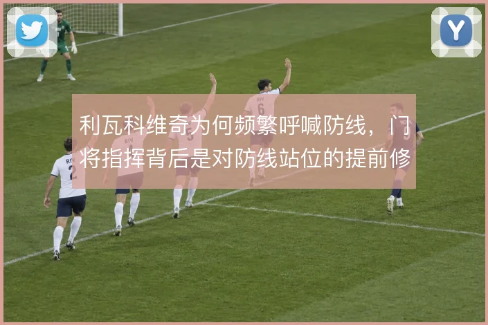 利瓦科维奇为何频繁呼喊防线，门将指挥背后是对防线站位的提前修正