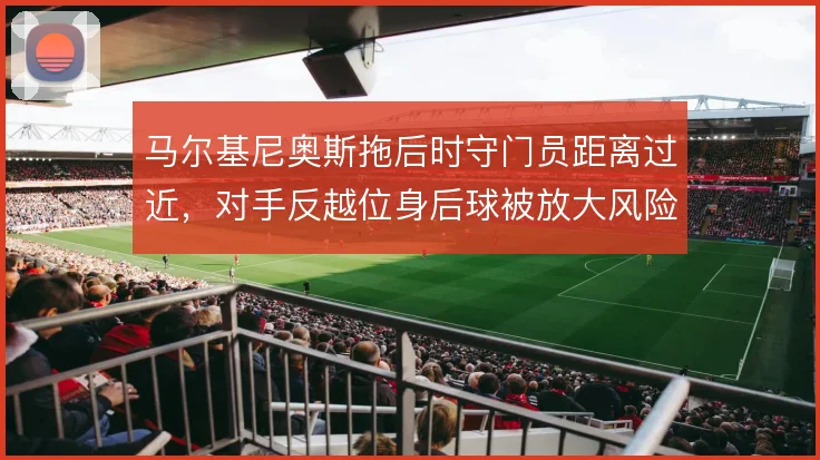马尔基尼奥斯拖后时守门员距离过近，对手反越位身后球被放大风险