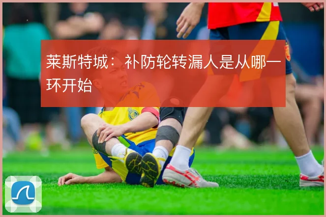 莱斯特城:补防轮转漏人是从哪一环开始