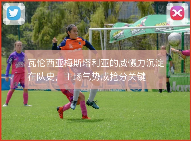 瓦伦西亚梅斯塔利亚的威慑力沉淀在队史，主场气势成抢分关键