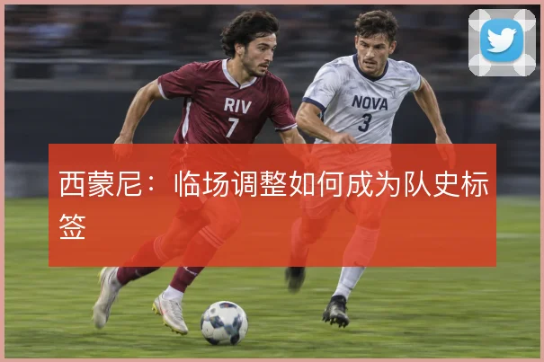 西蒙尼：临场调整如何成为队史标签