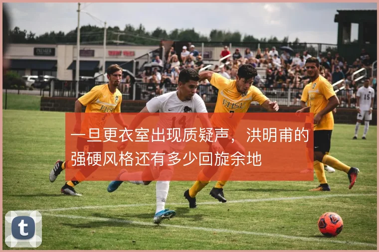 一旦更衣室出现质疑声，洪明甫的强硬风格还有多少回旋余地