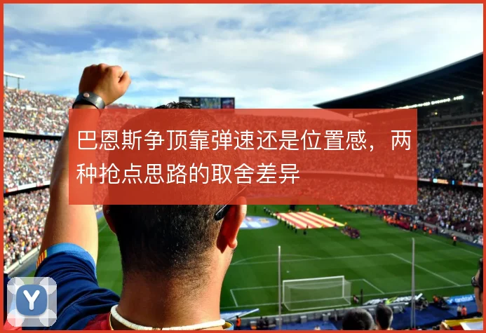 巴恩斯争顶靠弹速还是位置感,两种抢点思路的取舍差异