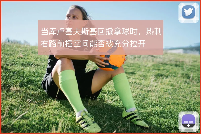 当库卢塞夫斯基回撤拿球时，热刺右路前插空间能否被充分拉开