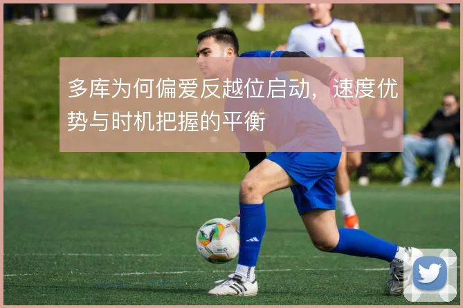 多库为何偏爱反越位启动,速度优势与时机把握的平衡