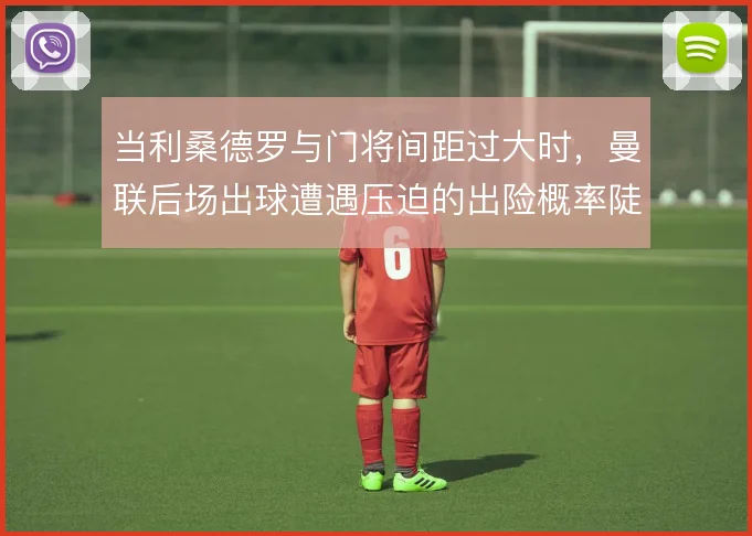 当利桑德罗与门将间距过大时，曼联后场出球遭遇压迫的出险概率陡增