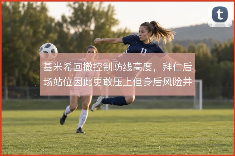 基米希回撤控制防线高度，拜仁后场站位因此更敢压上但身后风险并存