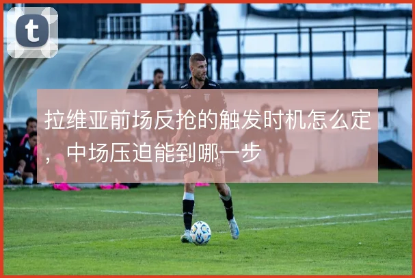 拉维亚前场反抢的触发时机怎么定，中场压迫能到哪一步
