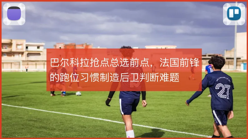 巴尔科拉抢点总选前点,法国前锋的跑位习惯制造后卫判断难题