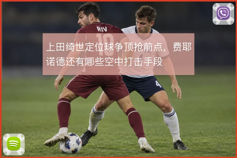 上田绮世定位球争顶抢前点,费耶诺德还有哪些空中打击手段
