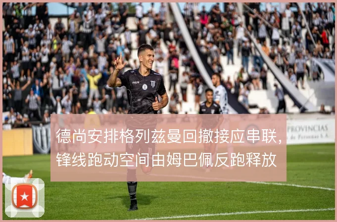德尚安排格列兹曼回撤接应串联,锋线跑动空间由姆巴佩反跑释放
