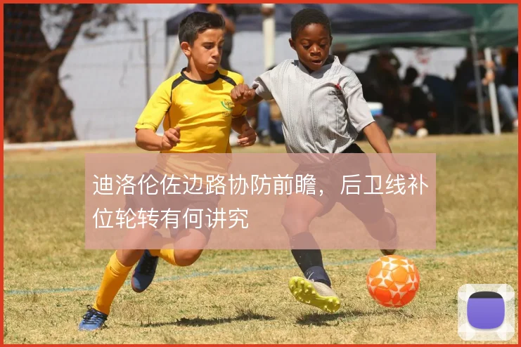 迪洛伦佐边路协防前瞻，后卫线补位轮转有何讲究
