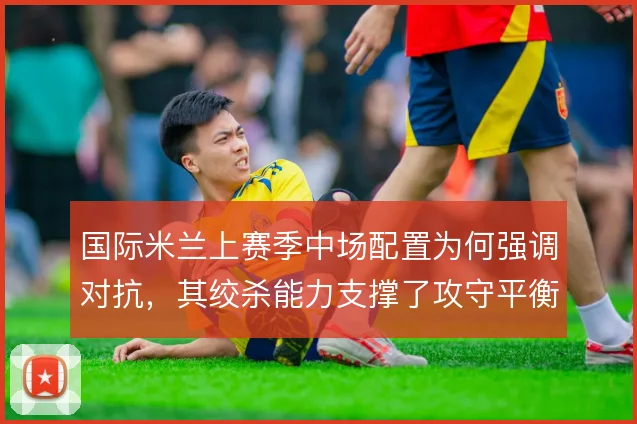 国际米兰上赛季中场配置为何强调对抗,其绞杀能力支撑了攻守平衡